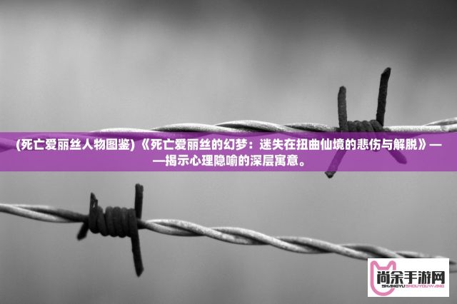 (死亡爱丽丝人物图鉴) 《死亡爱丽丝的幻梦：迷失在扭曲仙境的悲伤与解脱》——揭示心理隐喻的深层寓意。